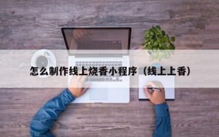 伊犁怎么制作线上烧香小程序（线上上香）