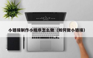 伊犁小链接制作小程序怎么做（如何做小链接）