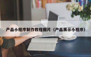 伊犁产品小程序制作教程图片（产品展示小程序）