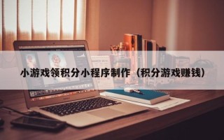 伊犁小游戏领积分小程序制作（积分游戏赚钱）