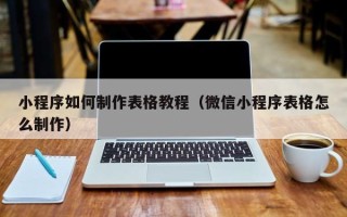 伊犁小程序如何制作表格教程（微信小程序表格怎么制作）