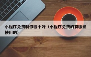 伊犁小程序免费制作哪个好（小程序免费的有哪些使用的）