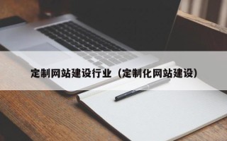 伊犁定制网站建设行业（定制化网站建设）