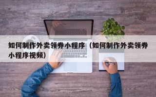 伊犁如何制作外卖领券小程序（如何制作外卖领券小程序视频）