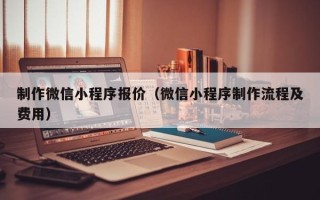 伊犁制作微信小程序报价（微信小程序制作流程及费用）