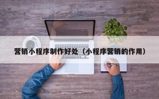 伊犁营销小程序制作好处（小程序营销的作用）