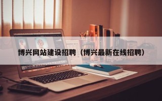伊犁博兴网站建设招聘（博兴最新在线招聘）