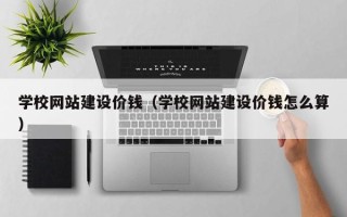 伊犁学校网站建设价钱（学校网站建设价钱怎么算）