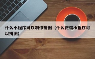 伊犁什么小程序可以制作拼图（什么微信小程序可以拼图）