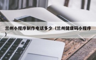 伊犁兰州小程序制作电话多少（兰州健康码小程序）
