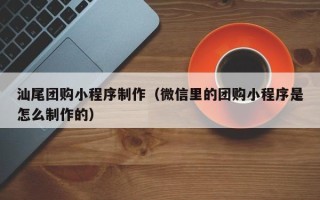 伊犁汕尾团购小程序制作（微信里的团购小程序是怎么制作的）